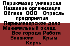 Парикмахер-универсал › Название организации ­ Облака, ООО › Отрасль предприятия ­ Парикмахерское дело › Минимальный оклад ­ 6 000 - Все города Работа » Вакансии   . Крым,Керчь